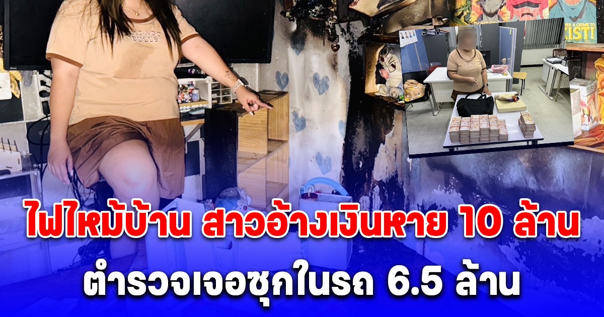 สาวอ้างเงินสดในบ้าน 10 ล้าน ถูกไฟไหม้ ตร.พบพิรุธค้นรถเจอ 6.5 ล้าน