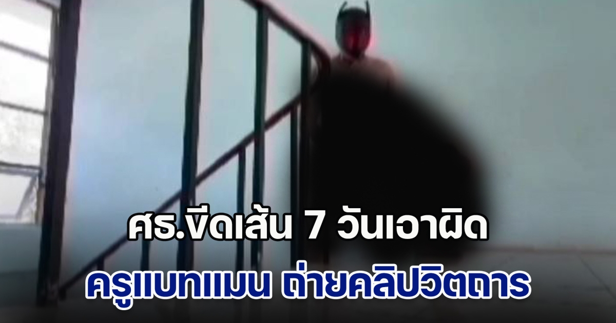 ศธ.ขีดเส้น 7 วันเอาผิด ครูแบทแมน ถ่ายคลิปวิตถารในโรงเรียน หลังเด็กเคยแจ้ง ผอ.รร. แต่กลับเพิกเฉย