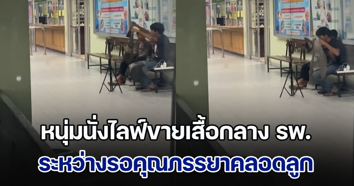 สุดยอด! หนุ่มนั่งไลฟ์ขายเสื้อมือสองกลาง รพ. ระหว่างรอภรรยาคลอดลูก ชาวเน็ตพากันชื่นชม