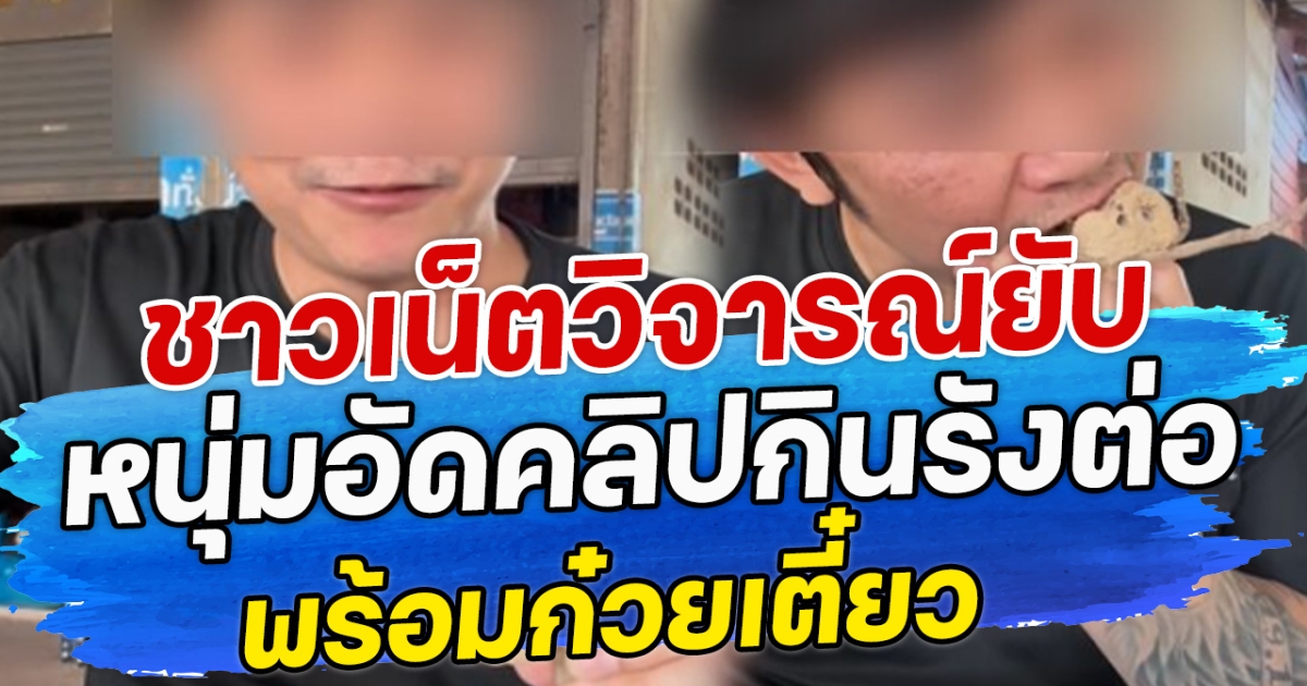 ชาวเน็ตวิจารณ์ยับ หนุ่มอัดคลิปกินรังต่อ พร้อมก๋วยเตี๋ยว