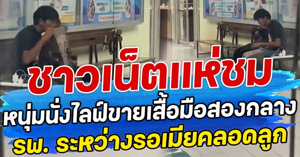 ชาวเน็ตแห่ชม หนุ่มนั่งไลฟ์ขายเสื้อมือสองกลาง รพ. ระหว่างรอเมียคลอดลูก