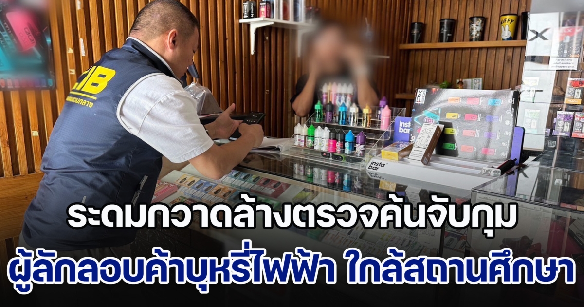 ระดมกวาดล้างตรวจค้นจับกุมผู้ลักลอบจำหน่ายบุหรี่ไฟฟ้า ใกล้สถานศึกษา ทั่วกรุงเทพและปริมณฑล พบของกลางกว่า 3,000 ชิ้น