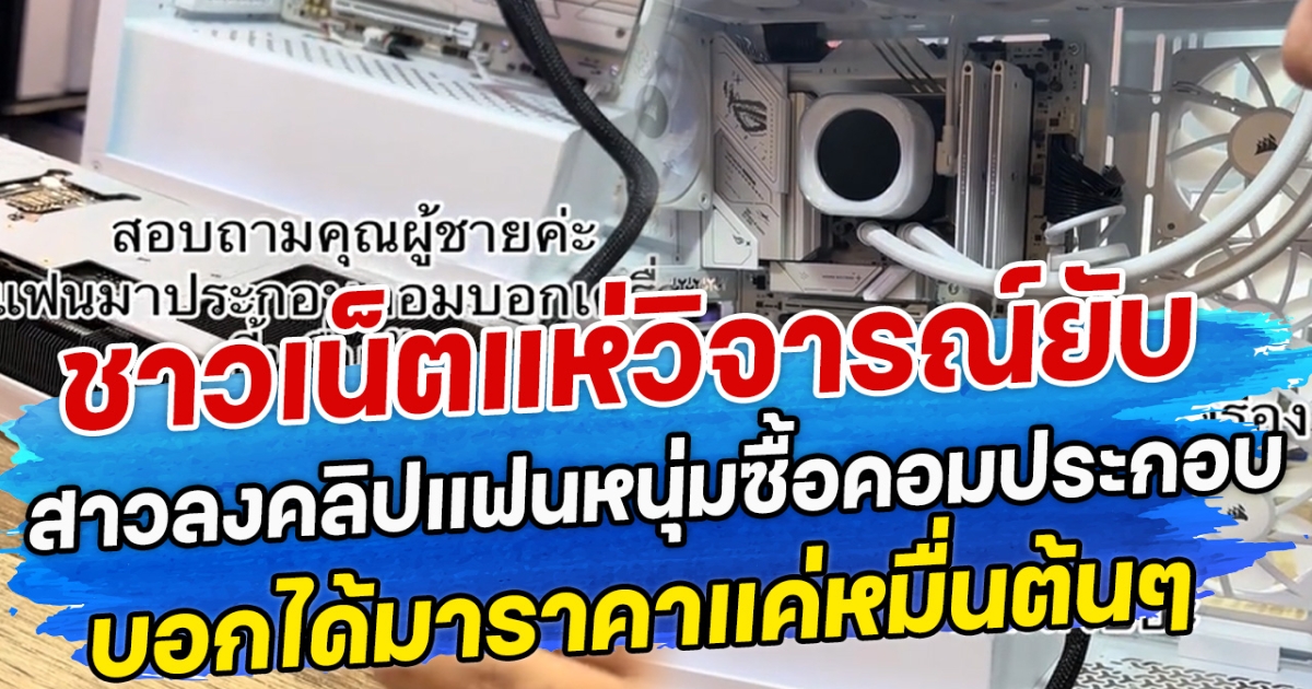 ชาวเน็ตแห่เซฟพ่อบ้าน สาวลงคลิปแฟนหนุ่มซื้อคอมประกอบ บอกได้มาราคาแค่หมื่นต้นๆ