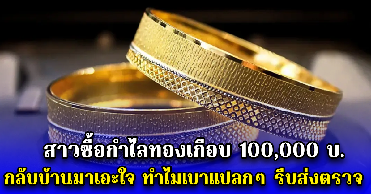 สาวซื้อกำไลทองเกือบ 100,000 บ. กลับบ้านมาเอะใจ ทำไมเบาแปลกๆ รีบส่งตรวจ ถึงได้รู้ความจริง