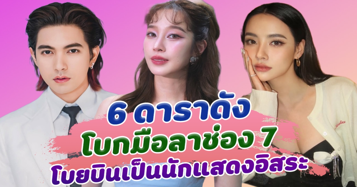 ไม่ต่อสัญญา เปิด 6 ดาราดัง โบกมือลาช่อง 7 โบยบินเป็นนักแสดงอิสระ