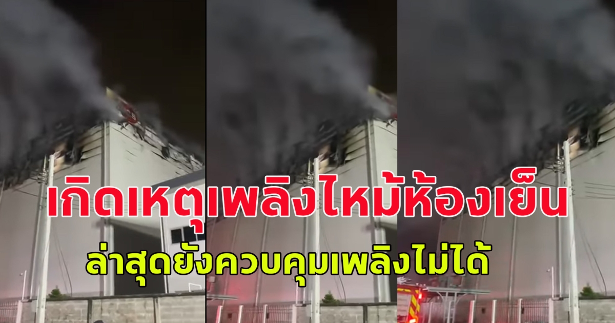 เกิดเหตุเพลิงไหม้ห้องเย็น บริษัทโกดังรับฝากสินค้าแช่เย็นขนาดใหญ่ ล่าสุดยังควบคุมเพลิงไม่ได้