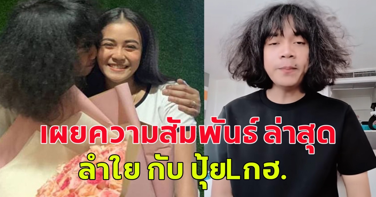 เผยความสัมพันธ์ ล่าสุด ของลำใย กับ ปุ้ยLกฮ.
