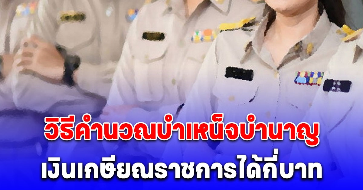 เปิดวิธีคำนวณบำเหน็จบำนาญ เงินเกษียณราชการ