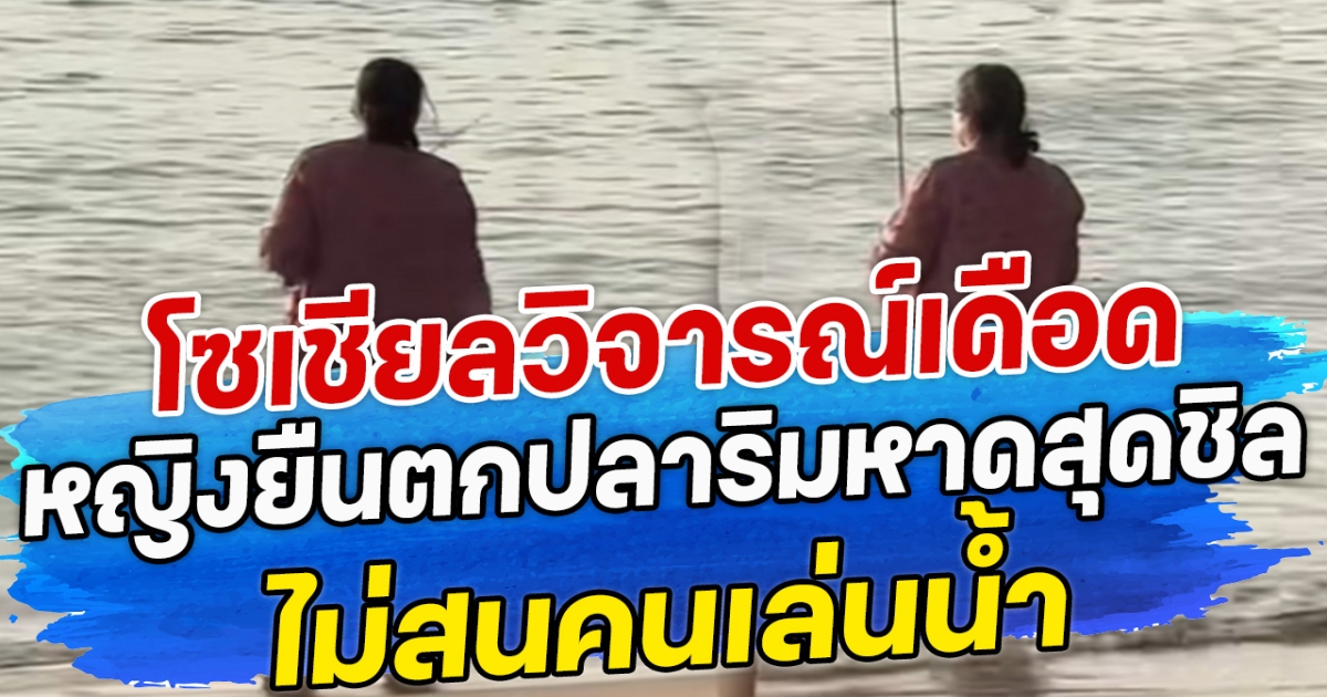 โซเชียลวิจารณ์เดือด หญิงยืนตกปลาริมหาดสุดชิล ไม่สนคนเล่นน้ำ