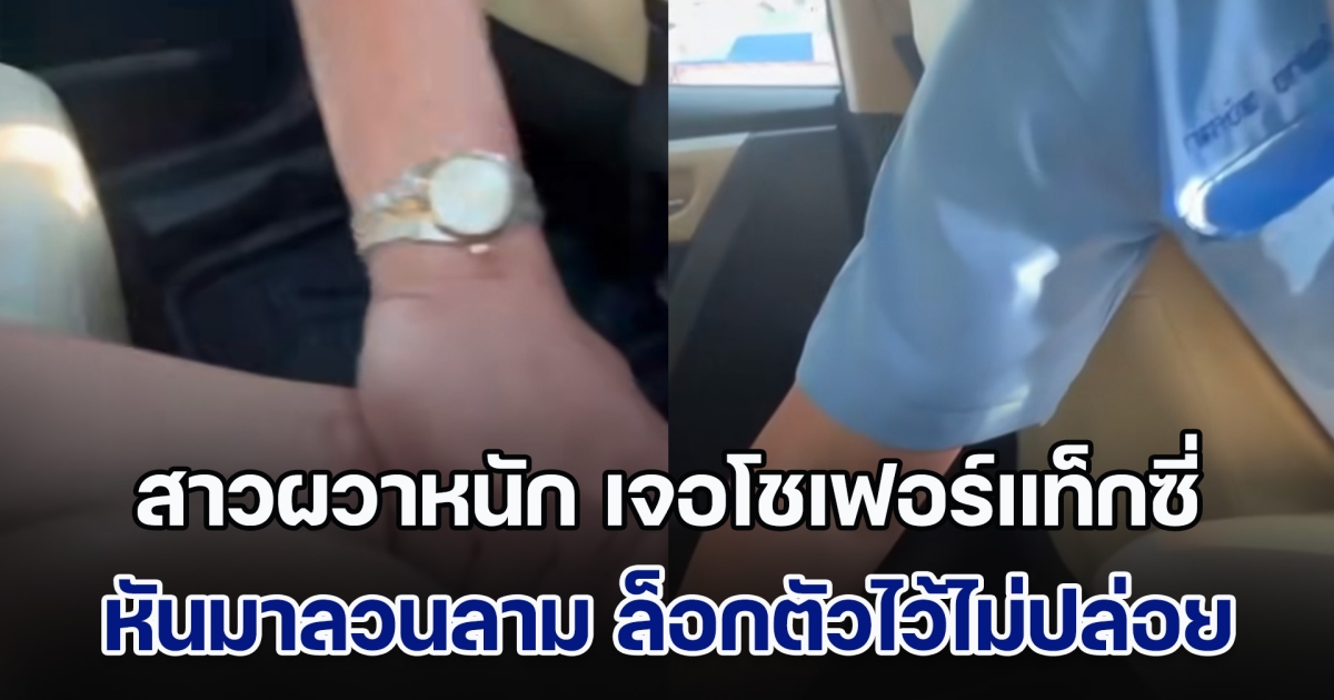สาวผวาหนัก เจอโชเฟอร์แท็กซี่ หันมาลวนลาม ล็อกตัวไว้ไม่ยอมปล่อย หลังเรียกรถผ่านแอปฯดัง กลัววันแสก ๆ ยังกล้าทำ