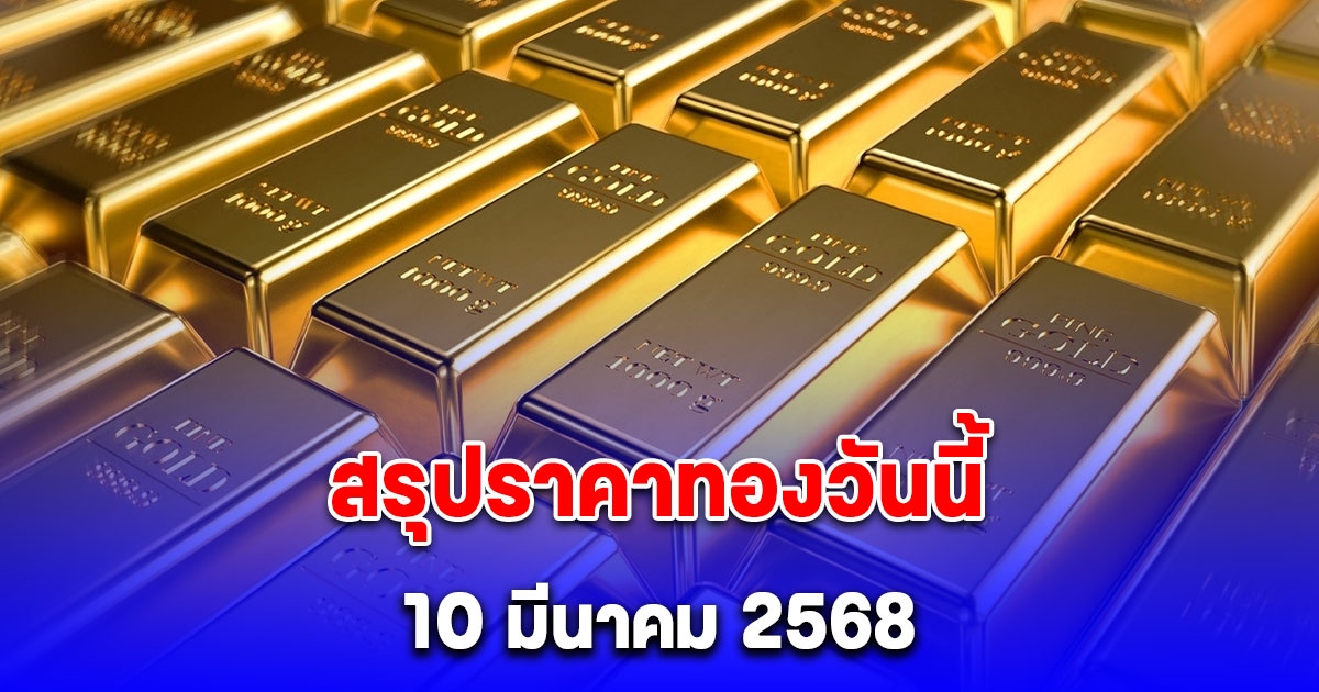 สรุปราคาทองวันนี้ 10 มีนาคม 2568