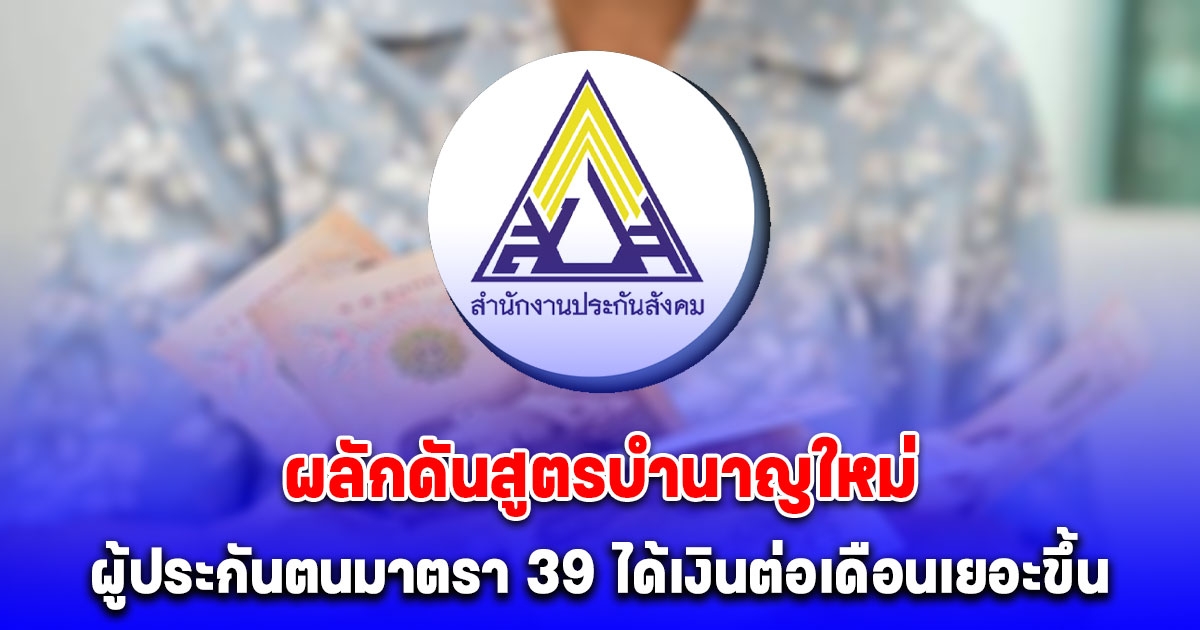 ประกันสังคม ผลักดันสูตรบำนาญใหม่ ผู้ประกันตนมาตรา 39 ได้เงินต่อเดือนเยอะขึ้น