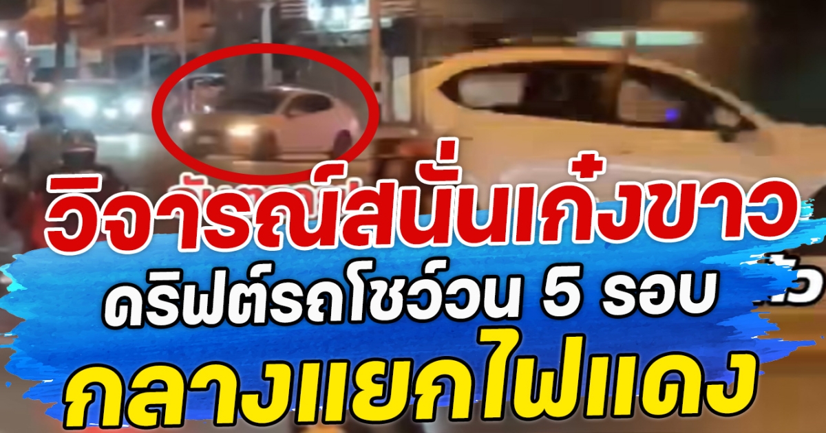 วิจารณ์สนั่น เก๋งขาว ดริฟต์รถโชว์ วน 5 รอบ กลางแยกไฟแดง