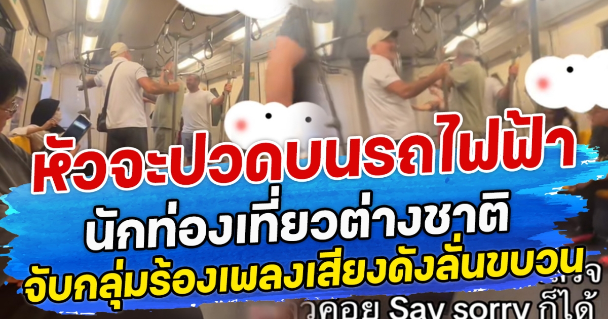 หัวจะปวดบนรถไฟฟ้า นักท่องเที่ยวต่างชาติ จับกลุ่มร้องเพลงเสียงดังลั่นขบวน