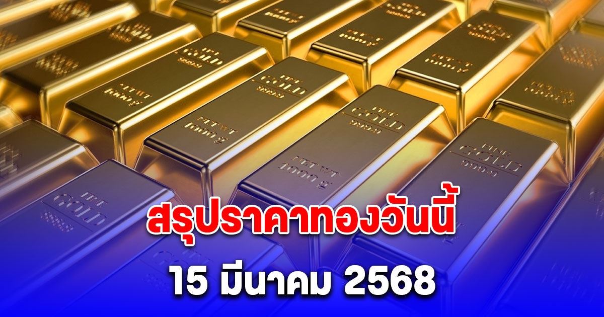 สรุปราคาทองวันนี้ 15 มีนาคม 2568