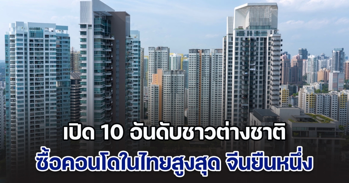 เปิด 10 อันดับชาวต่างชาติ ซื้อคอนโดในไทยสูงสุด จีนยืนหนึ่ง แต่อันดับ 2 ติดมาแบบไม่คาดคิด