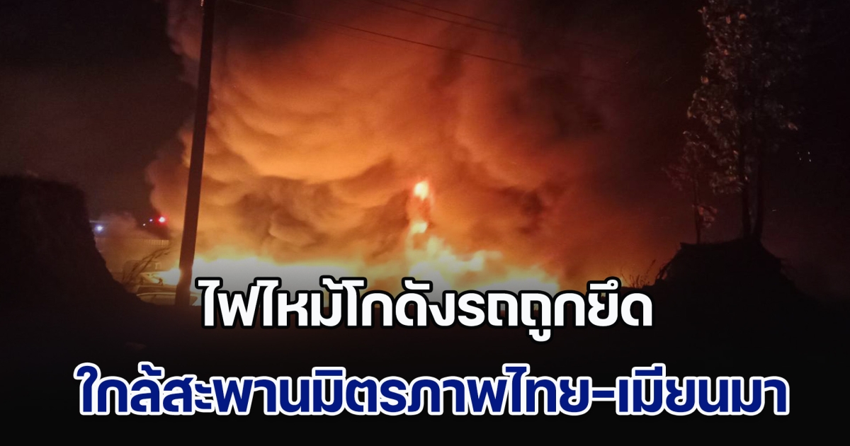 ไฟไหม้โกดังรถถูกยึด ใกล้สะพานมิตรภาพไทย-เมียนมาแห่งที่ 2
