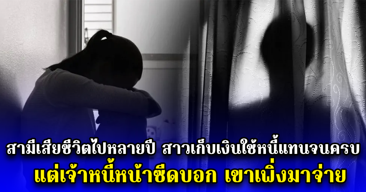 สามีเสียชีวิตไปหลายปี สาวเก็บเงินใช้หนี้แทนจนครบ แต่เจ้าหนี้หน้าซีดบอก เขาเพิ่งมาจ่าย