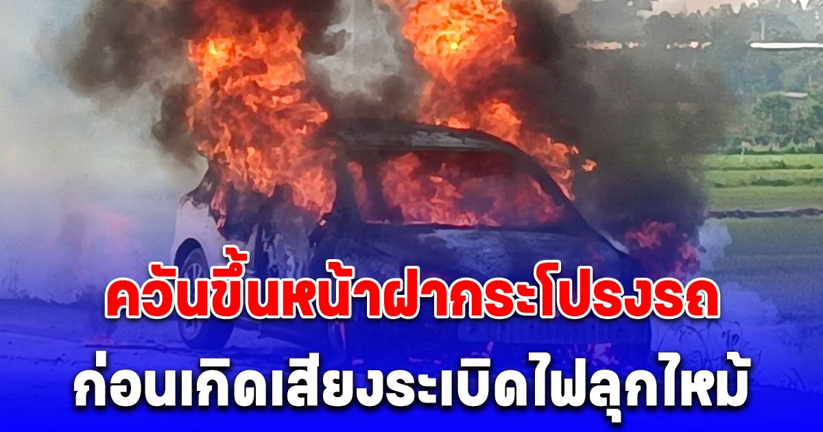 ระทึก หนุ่มใหญ่ขับรถเจอควันขึ้นหน้าฝากระโปรง ก่อนเกิดเสียงระเบิดไฟลุกไหม้วอดทั้งคัน