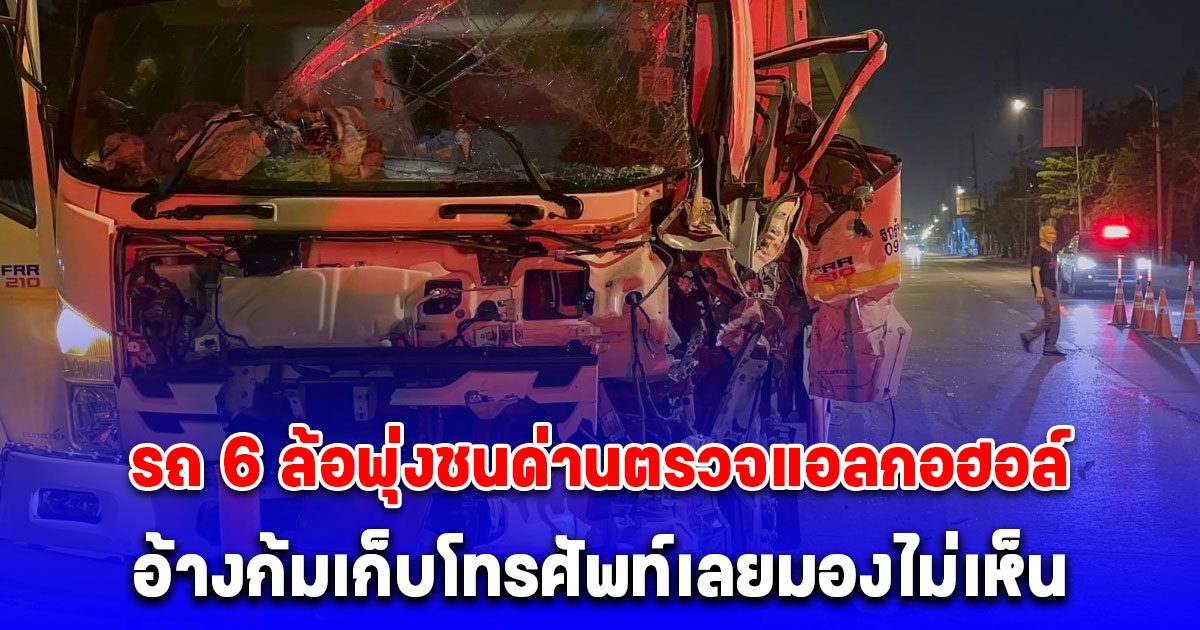 รถ 6 ล้อพุ่งชนด่านตรวจแอลกอฮอล์ ตร.เจ็บ 1 ราย อ้างก้มเก็บโทรศัพท์เลยมองไม่เห็น