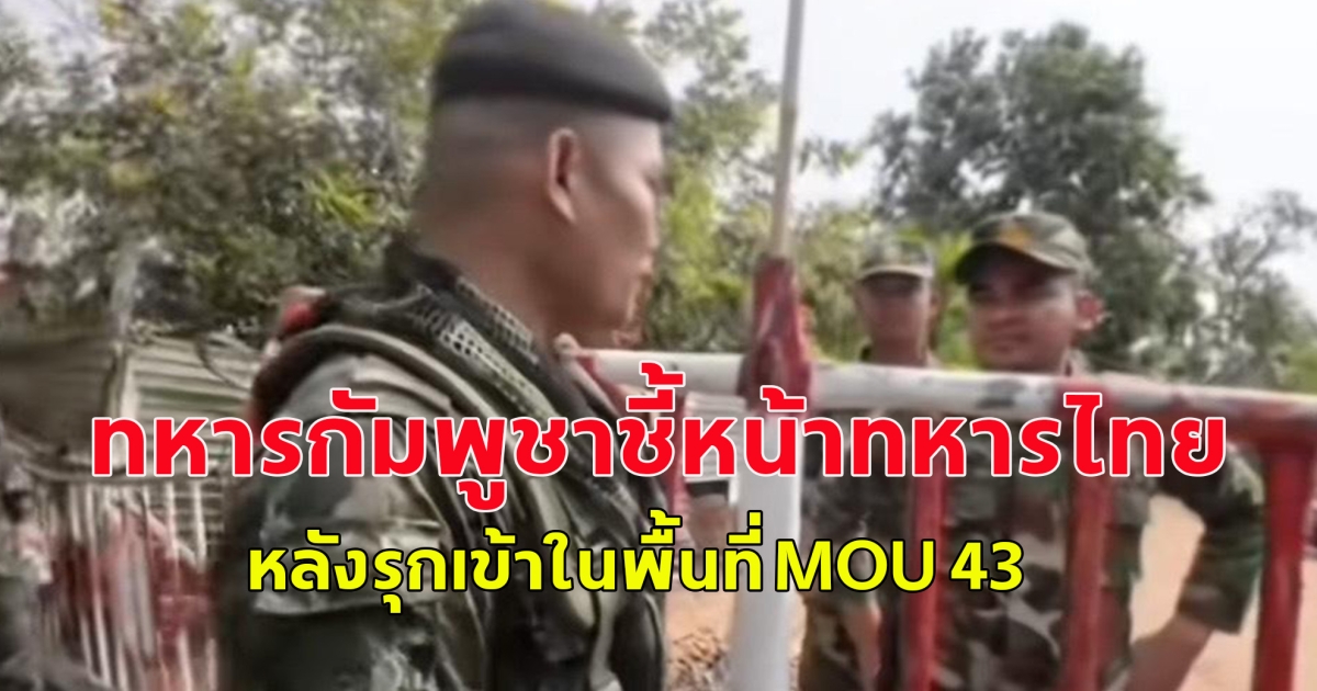 ทหารกัมพูชาชี้หน้าทหารไทย หลังรุกเข้าในพื้นที่ MOU 43