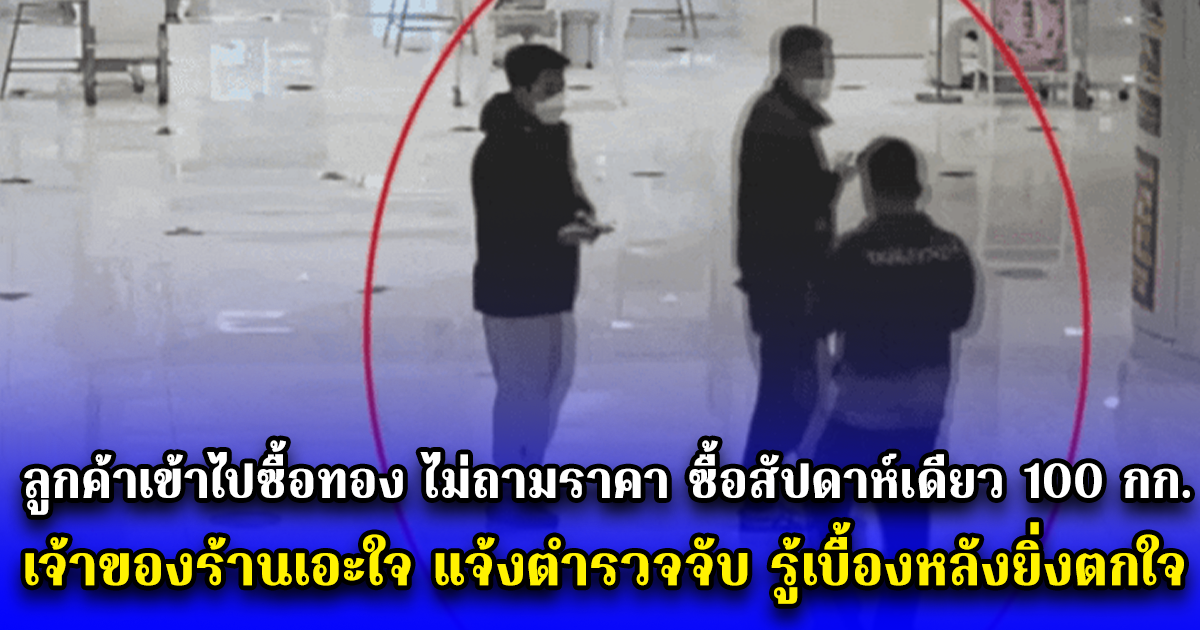 ลูกค้าเข้าไปซื้อทอง ไม่ถามราคา ซื้อสัปดาห์เดียว 100 กก. เจ้าของร้านเอะใจ แจ้งตำรวจจับ รู้เบื้องหลังยิ่งตกใจ (ตปท.)