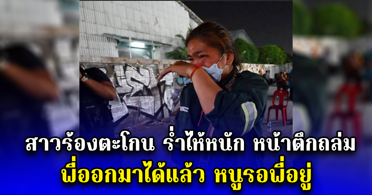สาวร้อง ตะโกนอ้อนวอน ร่ำไห้หนัก หน้าตึกถล่ม พี่ออกมาได้แล้ว หนูรอพี่อยู่ หลังติดต่อไม่ได้