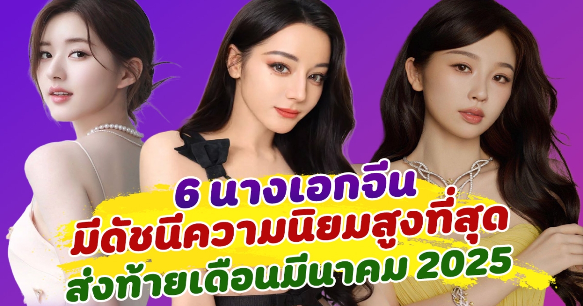 ฮอตสุดๆ เปิด 6 นางเอกจีน ที่มีดัชนีความนิยมสูง ส่งท้ายเดือนมีนาคม 2025