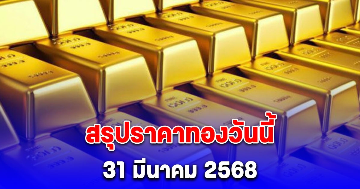 สรุปราคาทองวันนี้ 31 มีนาคม 2568