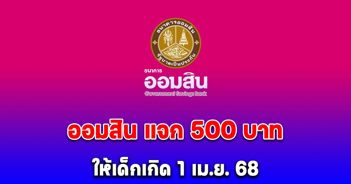 เปิดเงื่อนไข ธนาคารออมสิน ให้คนละ 500 บาท เด็กที่เกิด 1 เม.ย. 68