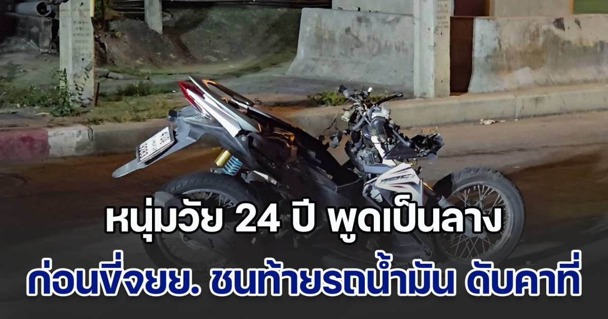 หนุ่มวัย 24 ปี พูดเป็นลาง บอกถ้าไปแล้วไม่ได้กลับมา ก่อนขับขี่รถจยย. เสียหลักชนท้ายรถบรรทุกน้ำมัน ดับคาที่