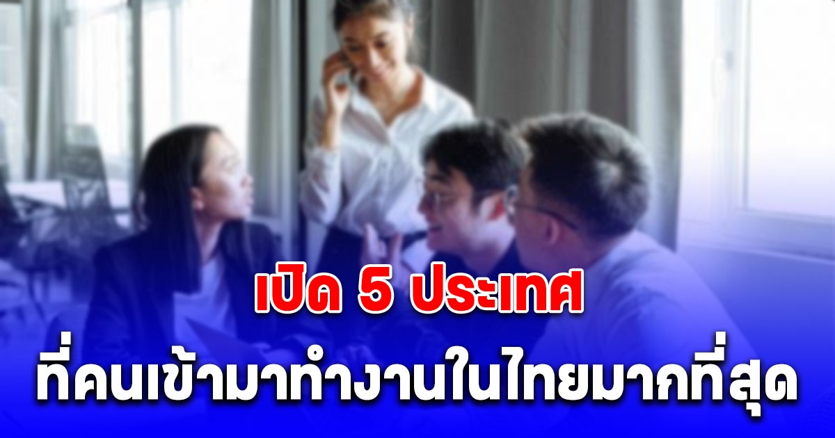 เปิด 5 ประเทศ ที่คนเข้ามาทำงานในไทยมากที่สุด