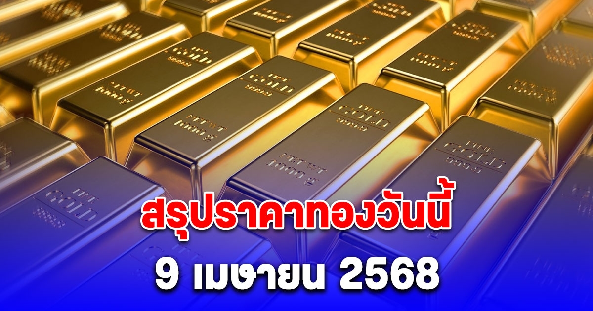 สรุปราคาทองวันนี้ 9 เมษายน 2568