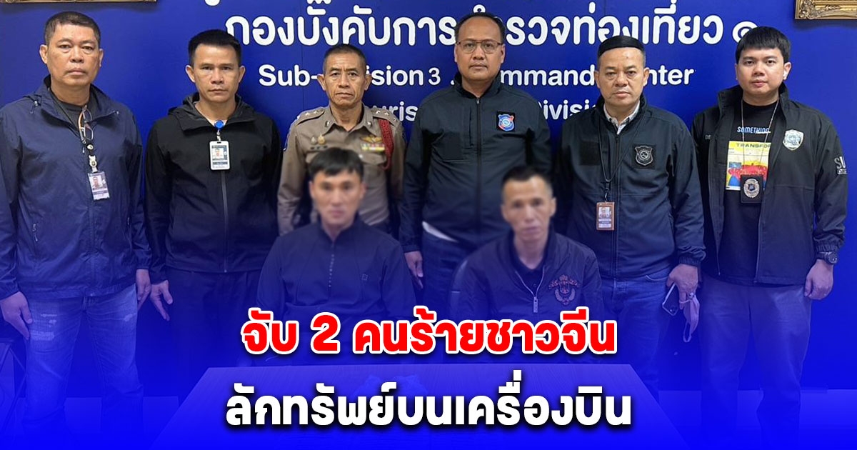 ชุดสืบสวนท่องเที่ยว จับ 2 คนร้ายชาวจีน ก่อเหตุ ลักทรัพย์บนเครื่องบิน มีพยานและผู้เสียหายหลายรายยันเห็นก่อเหตุจริง หลักฐานมัดตัวแน่น