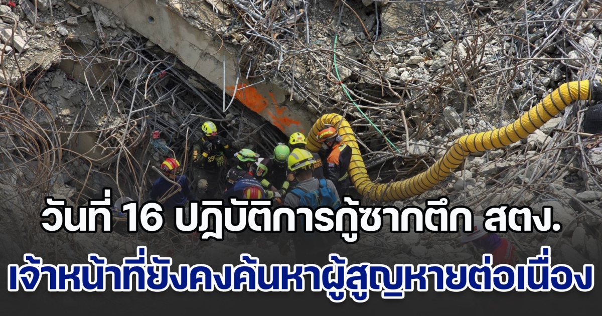 เข้าสู่วันที่ 16 ปฏิบัติการกู้ซากตึก สตง.ค้นหาผู้สูญหาย แม้ช่วงหยุดยาวเทศกาลสงกรานต์ แต่เจ้าหน้าที่ยังคงทำงานต่อเนื่อง