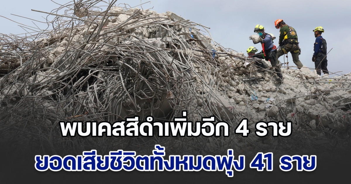 พบเคสสีดำเพิ่มอีก 4 ราย ใต้ซากตึกสตง. ยอดเสียชีวิตทั้งหมดพุ่ง 41 ราย
