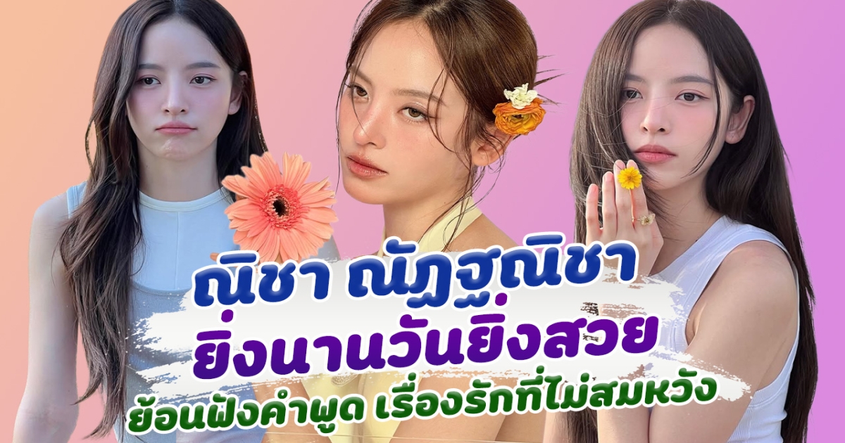 ส่องความสวย ณิชา ณัฏฐณิชา ยิ่งนานวันยิ่งมีเสน่ห์ ย้อนฟังคำพูด ณิชา เรื่องความรักที่ไม่สมหวัง