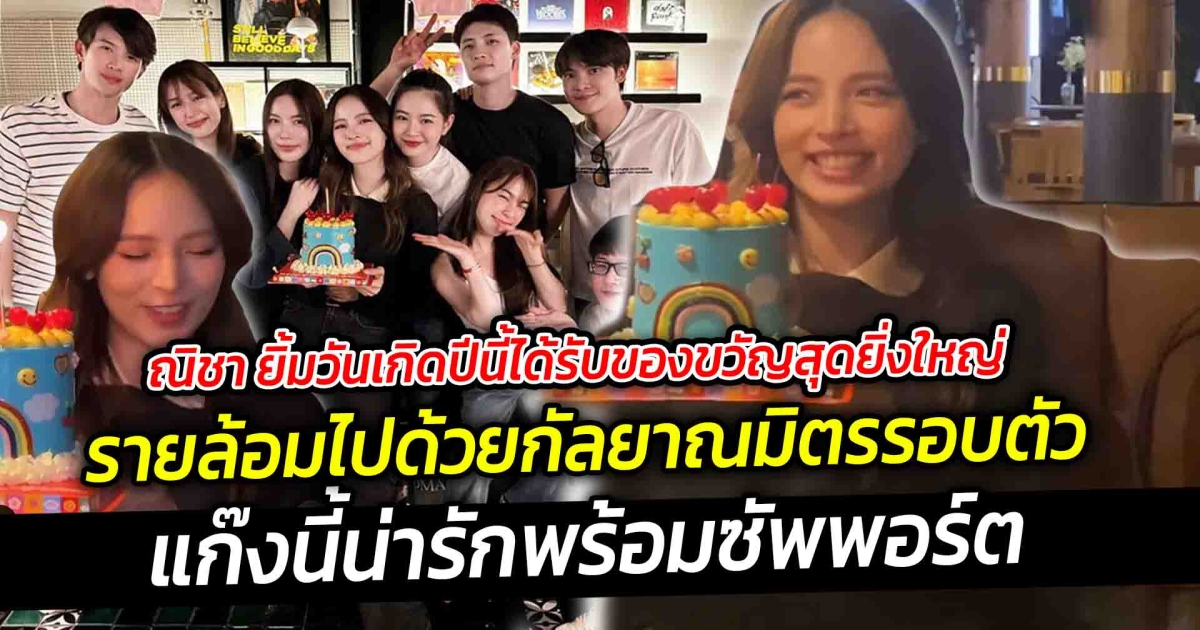 ณิชา ยิ้มวันเกิดปีนี้ได้รับของขวัญสุดยิ่งใหญ่ รายล้อมไปด้วยกัลยาณมิตรรอบตัว แก๊งนี้น่ารักพร้อมซัพพอร์ต