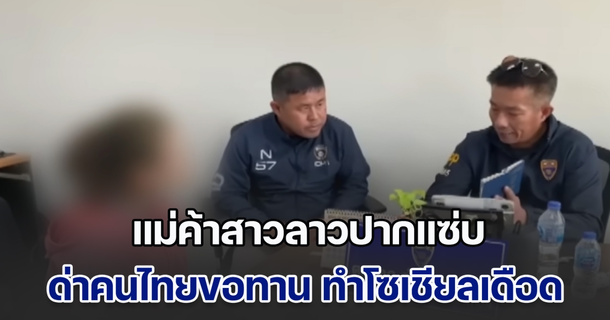 โซเชียลเดือด! แม่ค้าสาวลาวปากแซ่บ ด่าคนไทยขอทาน ล่าสุด เจ้าตัวชี้แจงแล้ว หลังถูกตม.ตามตัวจนเจอ