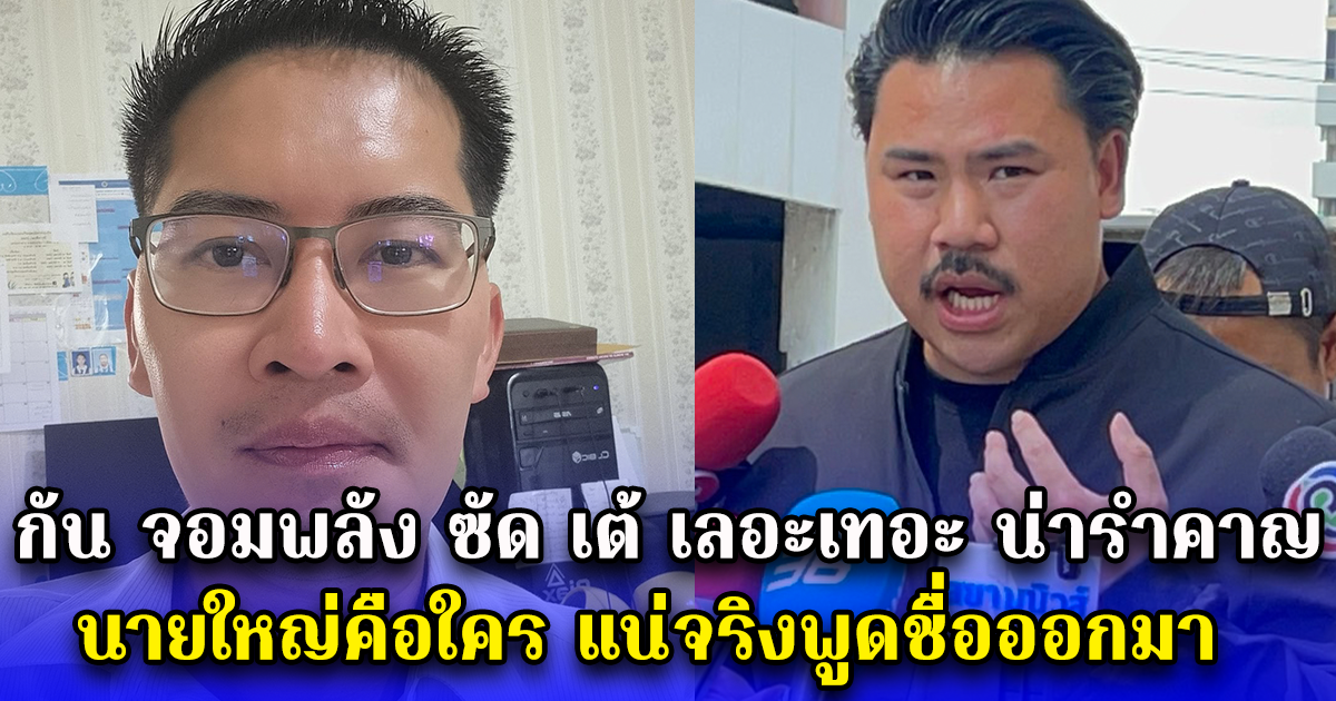 กัน จอมพลัง ซัด เต้ เลอะเทอะ น่ารำคาญ นายใหญ่คือใคร แน่จริงพูดชื่อออกมา ลั่นควรพอได้แล้ว