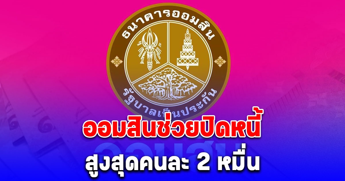 เปิดคุณสมบัติ ออมสินช่วยปิดหนี้คนละ 2 หมื่น สินเชื่อสร้างเครดิตสร้างโอกาส