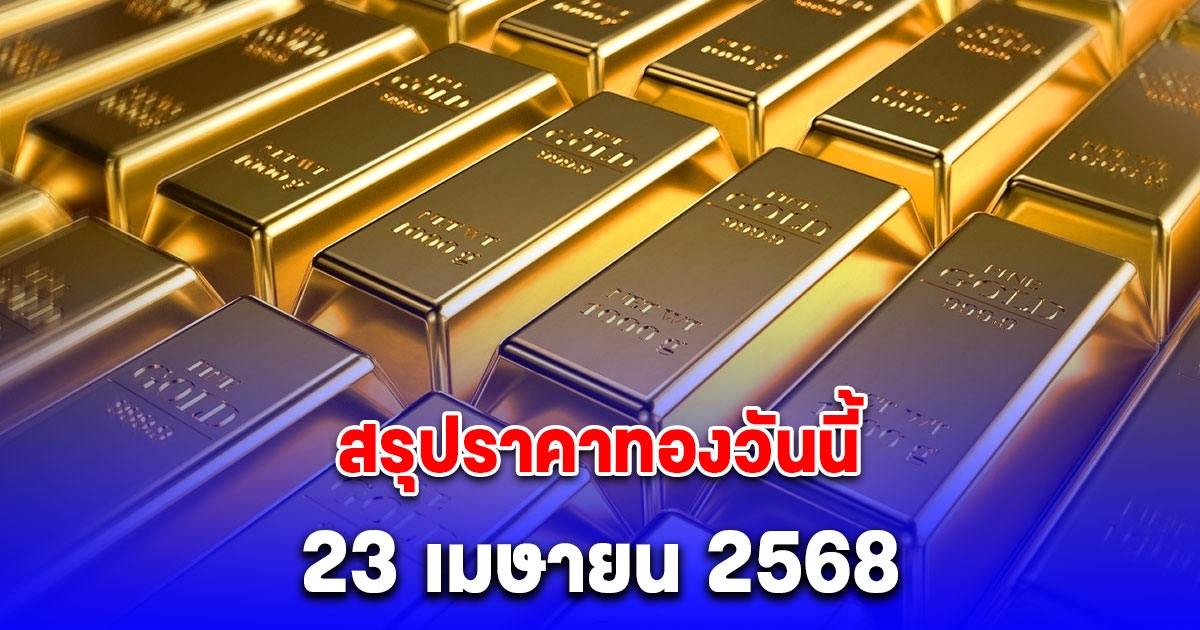 สรุปราคาทองวันนี้ 23 เมษายน 2568