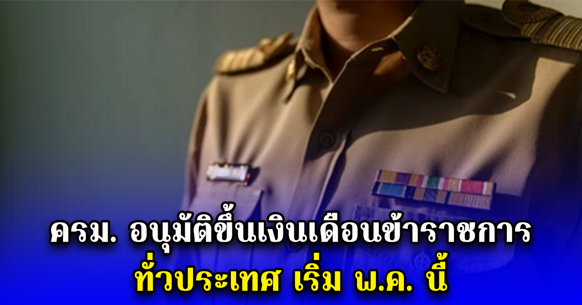 ครม. อนุมัติขึ้นเงินเดือนข้าราชการ ทั่วประเทศ เริ่ม พ.ค. นี้