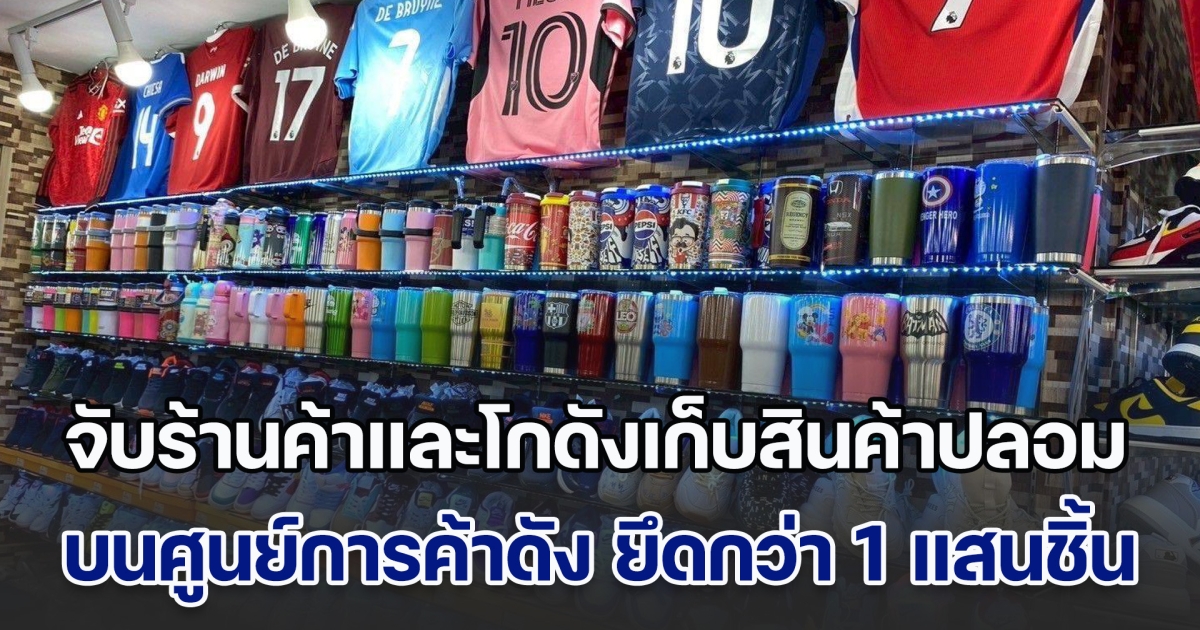 ลุยจับร้านค้าและโกดังเก็บสินค้าปลอม บนศูนย์การค้าดัง ยึดกว่า 1 แสนชิ้น มูลค่ากว่า 20 ล้านบาท