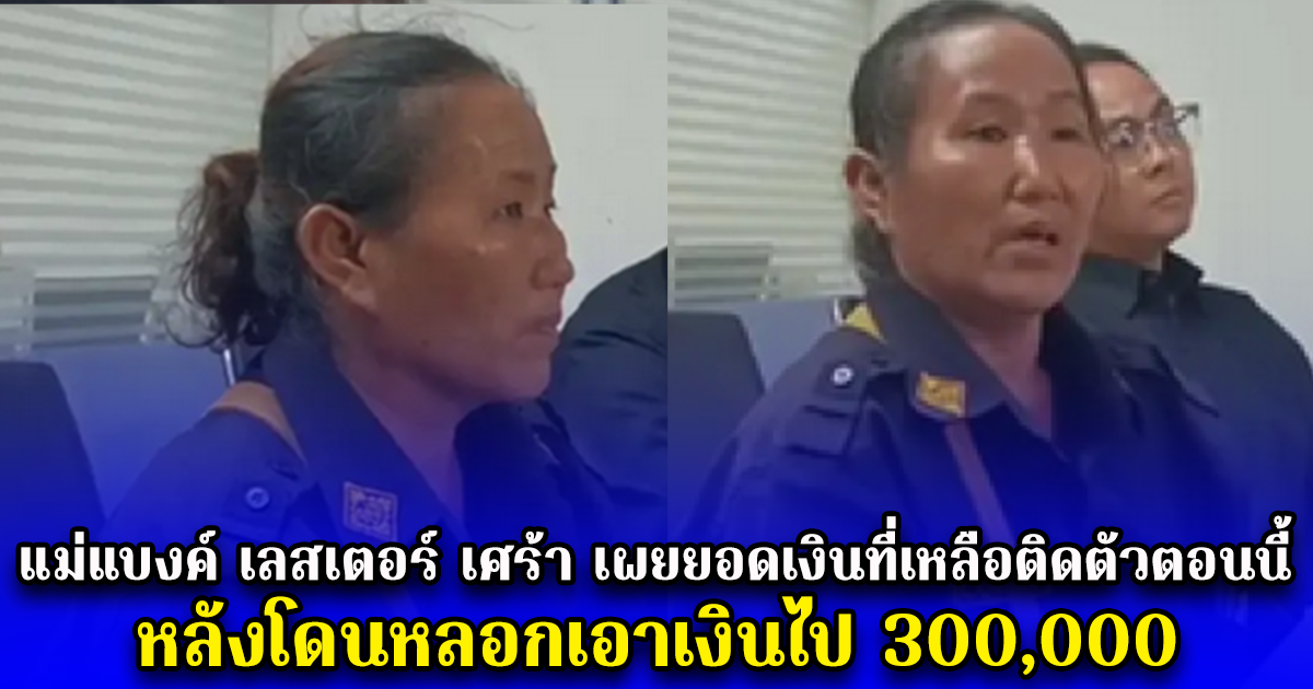 แม่แบงค์ เลสเตอร์ เศร้า เผยยอดเงินที่เหลือติดตัวตอนนี้ หลังโดนหลอกเอาเงินไป 300,000