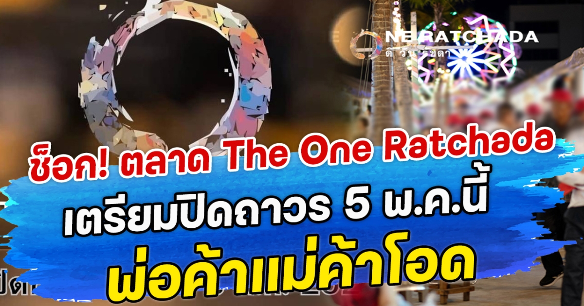 ช็อก! ตลาด The One Ratchada เตรียมปิดถาวร 5 พ.ค.นี้ พ่อค้าแม่ค้าโอดไม่ทันตั้งตัว