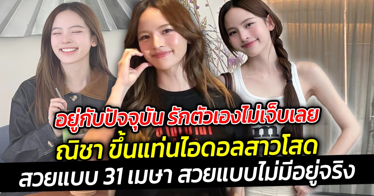 สวยแบบ 31 เมษา สวยแบบไม่มีอยู่จริง ณิชา ขึ้นแท่นไอดอลสาวโสด