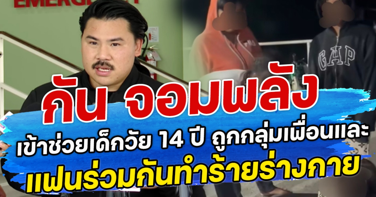 กัน จอมพลัง เข้าช่วยเด็กวัย 14 ปี ถูกกลุ่มเพื่อนและ แฟนร่วมกันทำร้ายร่างกาย