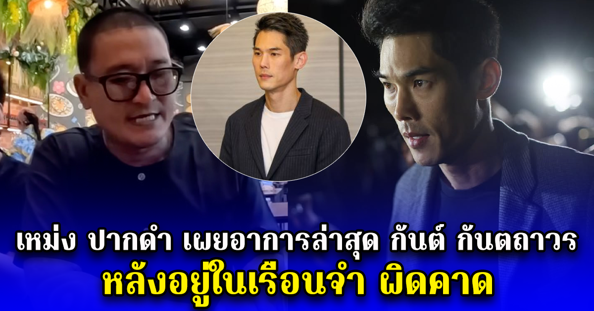 เหม่ง ปากดำ เผยอาการล่าสุด กันต์ กันตถาวร หลังอยู่ในเรือนจำ ผิดคาด