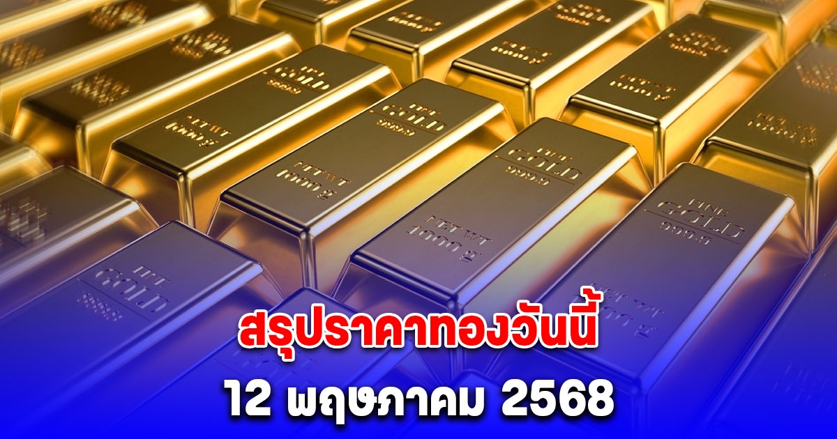 สรุปราคาทองวันนี้ 12 พฤษภาคม 2568